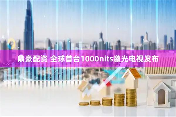 鼎豪配资 全球首台1000nits激光电视发布