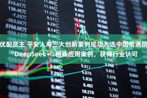 优配货主 平安人寿三大创新案例成功入选中国信通院“DeepSeek+”创新应用案例，获得行业认可