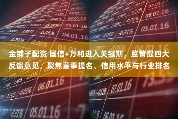 金铺子配资 国信+万和进入关键期，监管提四大反馈意见，聚焦董事提名、信用水平与行业排名