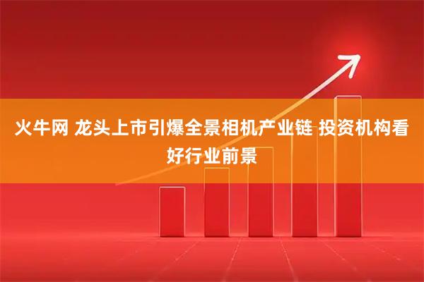 火牛网 龙头上市引爆全景相机产业链 投资机构看好行业前景