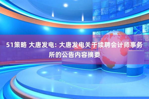 51策略 大唐发电: 大唐发电关于续聘会计师事务所的公告内容摘要