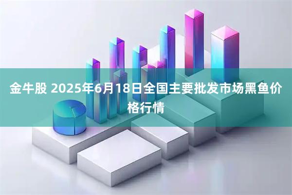 金牛股 2025年6月18日全国主要批发市场黑鱼价格行情