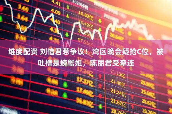 维度配资 刘惜君惹争议！湾区晚会疑抢C位，被吐槽是螃蟹姐，陈丽君受牵连