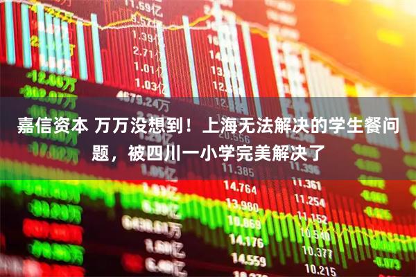 嘉信资本 万万没想到！上海无法解决的学生餐问题，被四川一小学完美解决了