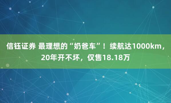 信钰证券 最理想的“奶爸车”！续航达1000km，20年开不坏，仅售18.18万