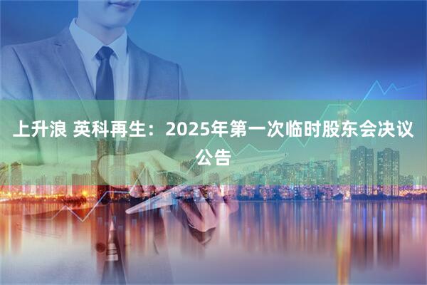 上升浪 英科再生：2025年第一次临时股东会决议公告