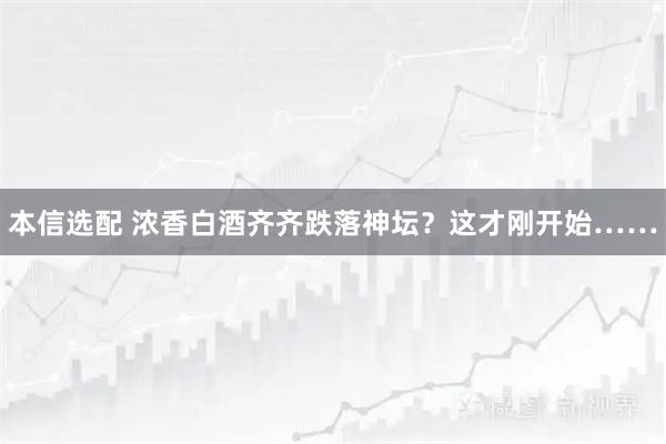 本信选配 浓香白酒齐齐跌落神坛？这才刚开始……