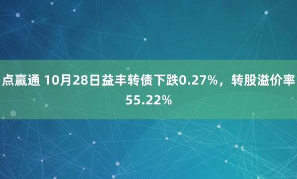 点赢通 10月28日益丰转债下跌0.27%，转股溢价率55.22%