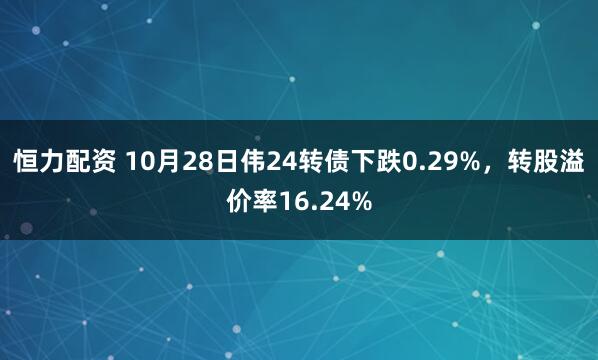 恒力配资 10月28日伟24转债下跌0.29%，转股溢价率16.24%