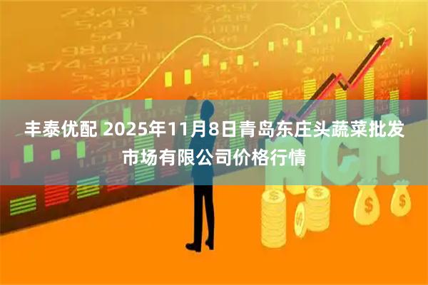 丰泰优配 2025年11月8日青岛东庄头蔬菜批发市场有限公司价格行情