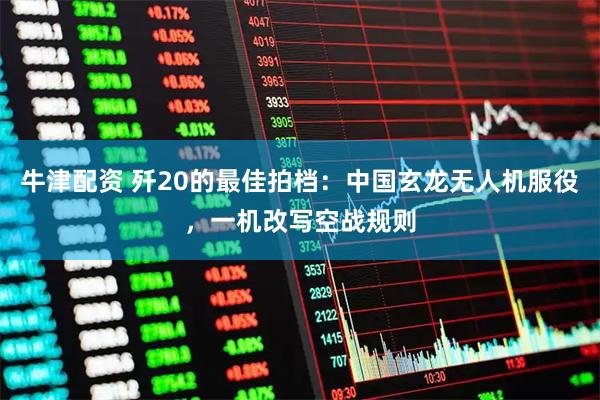 牛津配资 歼20的最佳拍档：中国玄龙无人机服役，一机改写空战规则