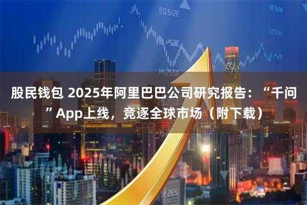 股民钱包 2025年阿里巴巴公司研究报告：“千问”App上线，竞逐全球市场（附下载）