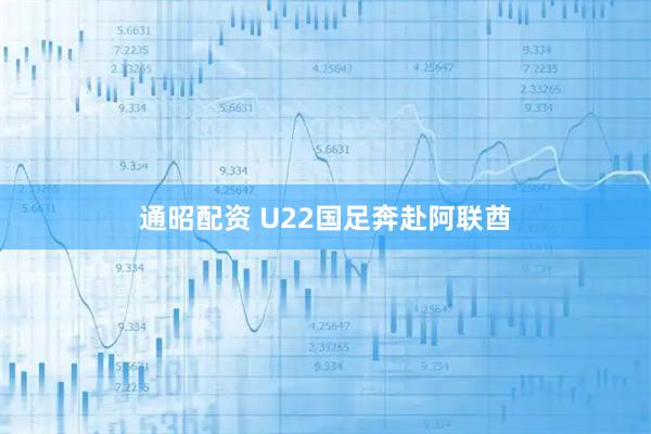 通昭配资 U22国足奔赴阿联酋