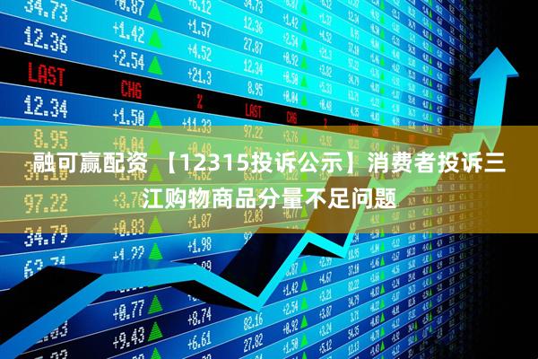 融可赢配资 【12315投诉公示】消费者投诉三江购物商品分量不足问题
