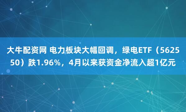 大牛配资网 电力板块大幅回调，绿电ETF（562550）跌1.96%，4月以来获资金净流入超1亿元