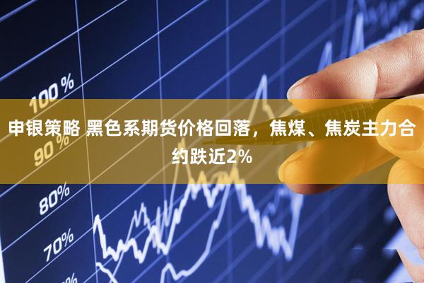 申银策略 黑色系期货价格回落，焦煤、焦炭主力合约跌近2%