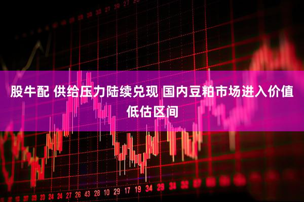 股牛配 供给压力陆续兑现 国内豆粕市场进入价值低估区间