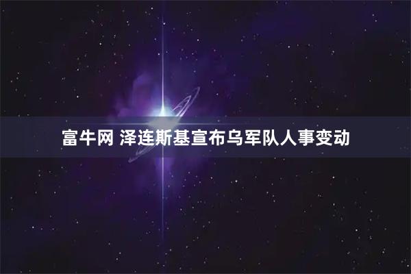 富牛网 泽连斯基宣布乌军队人事变动