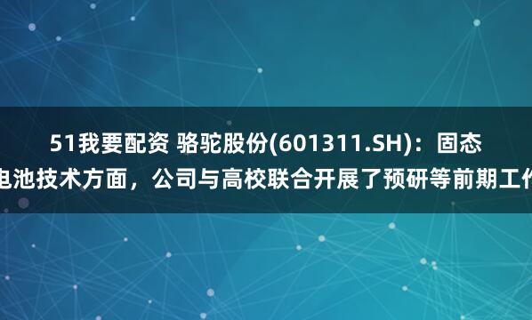 51我要配资 骆驼股份(601311.SH)：固态电池技术方面，公司与高校联合开展了预研等前期工作