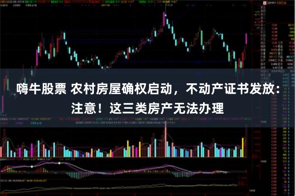 嗨牛股票 农村房屋确权启动，不动产证书发放：注意！这三类房产无法办理