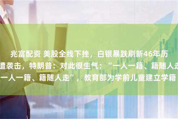 兆富配资 美股全线下挫，白银暴跌刷新46年历史纪录；得知普京官邸遭袭击，特朗普：对此很生气；“一人一籍、籍随人走”，教育部为学前儿童建立学籍｜早报