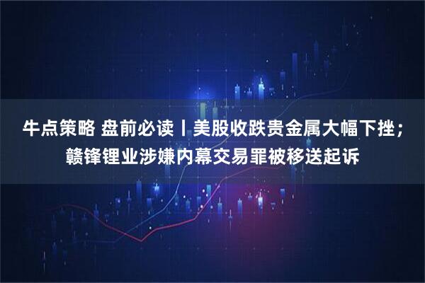 牛点策略 盘前必读丨美股收跌贵金属大幅下挫；赣锋锂业涉嫌内幕交易罪被移送起诉