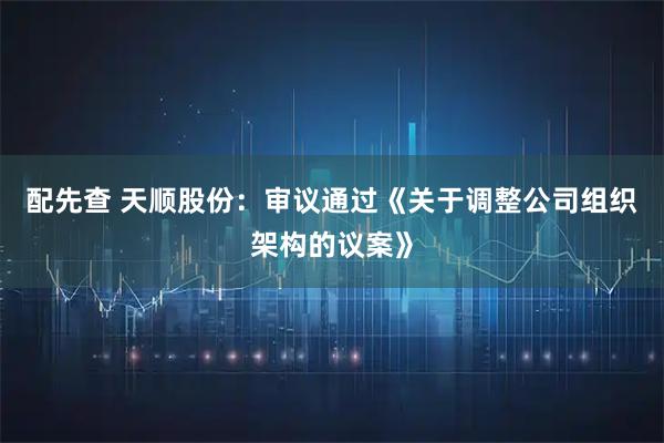 配先查 天顺股份：审议通过《关于调整公司组织架构的议案》