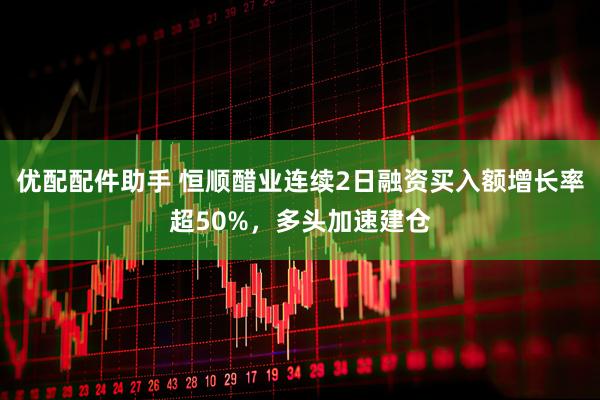 优配配件助手 恒顺醋业连续2日融资买入额增长率超50%，多头加速建仓