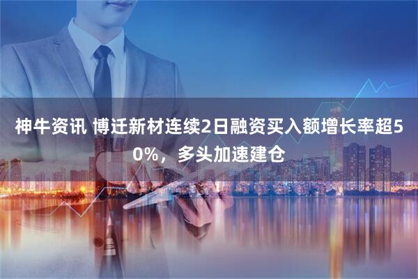 神牛资讯 博迁新材连续2日融资买入额增长率超50%，多头加速建仓