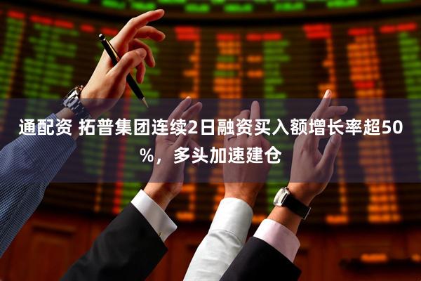 通配资 拓普集团连续2日融资买入额增长率超50%，多头加速建仓