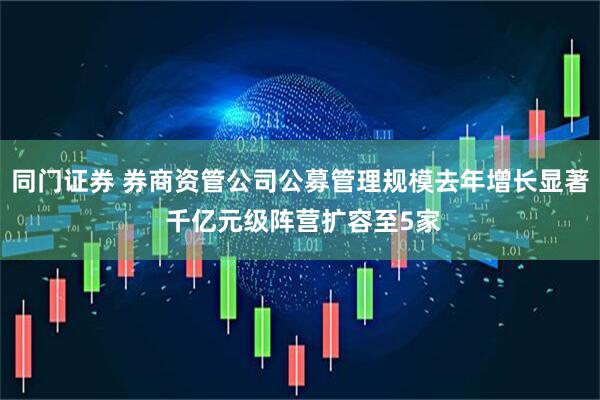 同门证券 券商资管公司公募管理规模去年增长显著 千亿元级阵营扩容至5家