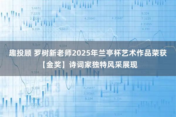 趣投顾 罗树新老师2025年兰亭杯艺术作品荣获【金奖】诗词家独特风采展现