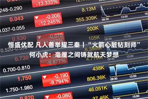 恒盛优配 凡人善举耀三秦丨“火箭心脏钻刻师”何小虎：毫厘之间铸就航天梦想