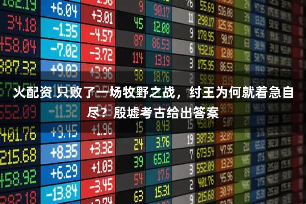 火配资 只败了一场牧野之战，纣王为何就着急自尽？殷墟考古给出答案