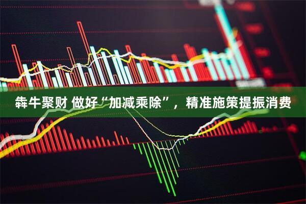 犇牛聚财 做好“加减乘除”，精准施策提振消费