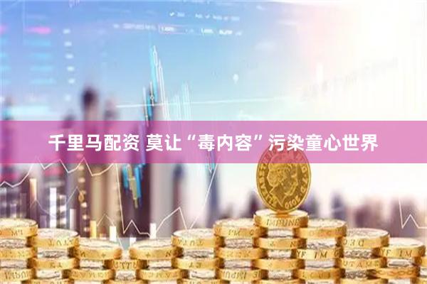 千里马配资 莫让“毒内容”污染童心世界