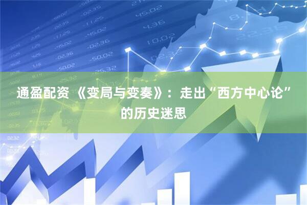 通盈配资 《变局与变奏》：走出“西方中心论”的历史迷思
