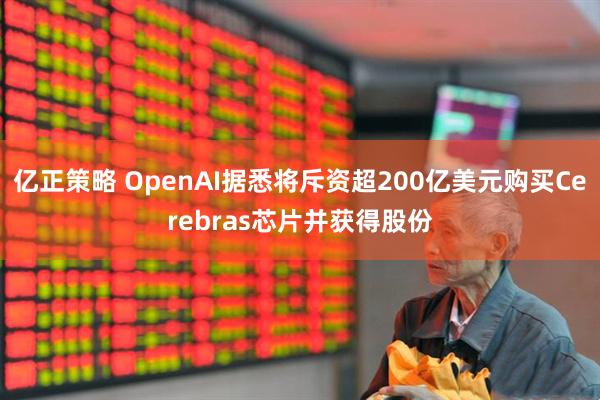 亿正策略 OpenAI据悉将斥资超200亿美元购买Cerebras芯片并获得股份