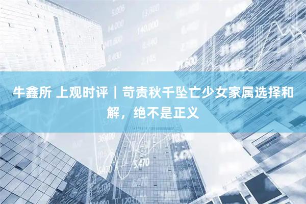 牛鑫所 上观时评｜苛责秋千坠亡少女家属选择和解，绝不是正义