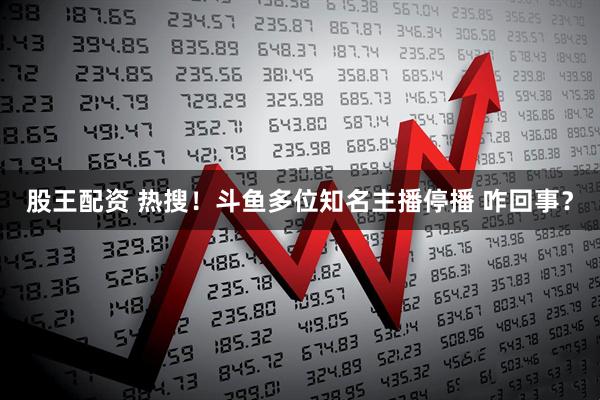 股王配资 热搜！斗鱼多位知名主播停播 咋回事？