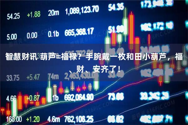 智慧财讯 葫芦=福禄？手腕戴一枚和田小葫芦，福、财、安齐了！