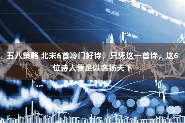 五八策略 北宋6首冷门好诗，只凭这一首诗，这6位诗人便足以名扬天下