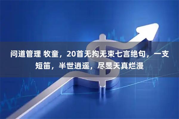 问道管理 牧童，20首无拘无束七言绝句，一支短笛，半世逍遥，尽显天真烂漫