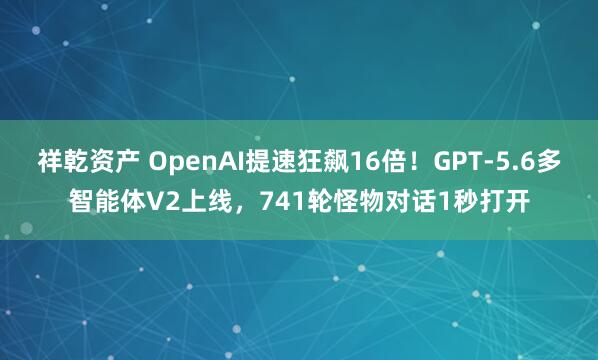 祥乾资产 OpenAI提速狂飙16倍！GPT-5.6多智能体V2上线，741轮怪物对话1秒打开