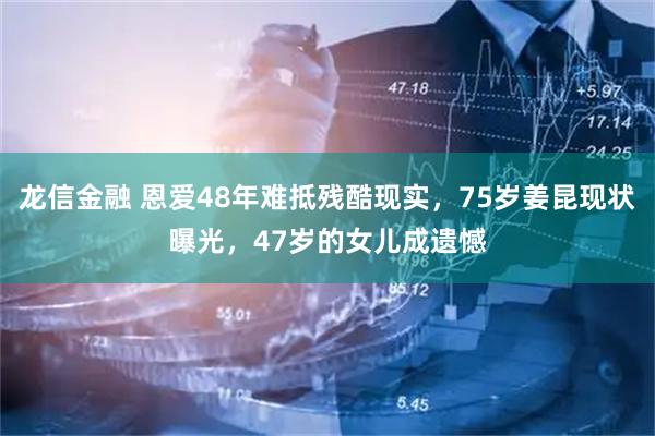 龙信金融 恩爱48年难抵残酷现实，75岁姜昆现状曝光，47岁的女儿成遗憾